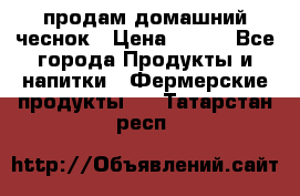 продам домашний чеснок › Цена ­ 100 - Все города Продукты и напитки » Фермерские продукты   . Татарстан респ.